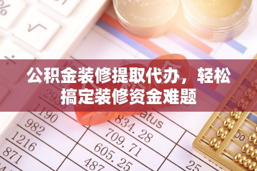 托里公积金装修提取代办，轻松搞定装修资金难题