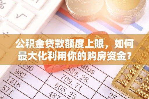 托里公积金贷款额度上限，如何最大化利用你的购房资金？