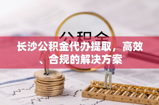 托里长沙公积金代办提取，高效、合规的解决方案
