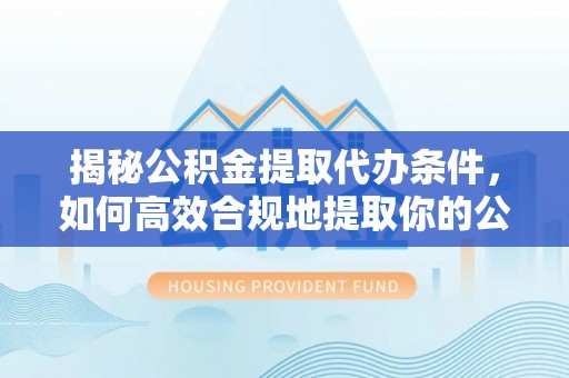 托里揭秘公积金提取代办条件，如何高效合规地提取你的公积金