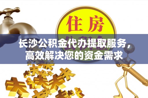 托里长沙公积金代办提取服务，高效解决您的资金需求