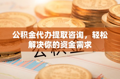 托里公积金代办提取咨询，轻松解决你的资金需求