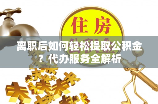 托里离职后如何轻松提取公积金？代办服务全解析