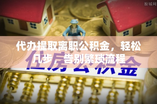 托里代办提取离职公积金，轻松几步，告别繁琐流程