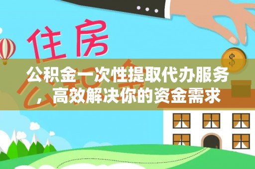 托里公积金一次性提取代办服务，高效解决你的资金需求