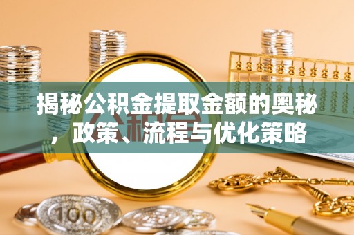 托里揭秘公积金提取金额的奥秘，政策、流程与优化策略
