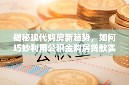 托里揭秘现代购房新趋势，如何巧妙利用公积金购房贷款实现梦想家园
