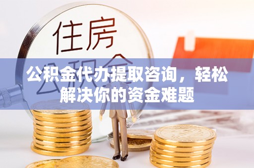 托里公积金代办提取咨询，轻松解决你的资金难题