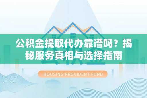 托里公积金提取代办靠谱吗？揭秘服务真相与选择指南