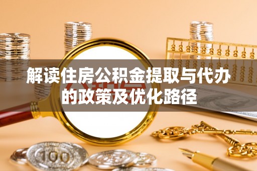 托里解读住房公积金提取与代办的政策及优化路径