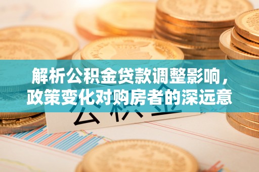 托里解析公积金贷款调整影响，政策变化对购房者的深远意义