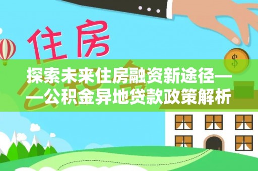 托里探索未来住房融资新途径——公积金异地贷款政策解析与实践