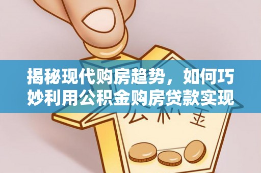 托里揭秘现代购房趋势，如何巧妙利用公积金购房贷款实现置业梦想