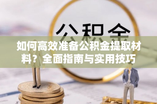 托里如何高效准备公积金提取材料？全面指南与实用技巧