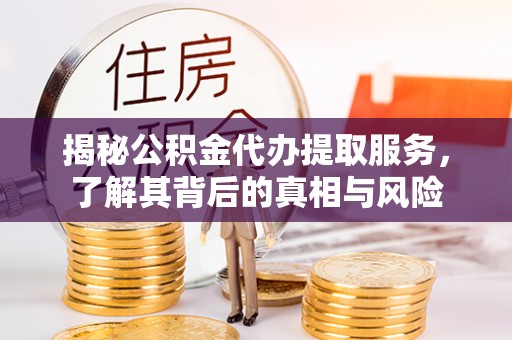 托里揭秘公积金代办提取服务，了解其背后的真相与风险