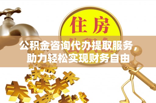 托里公积金咨询代办提取服务，助力轻松实现财务自由