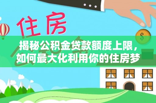 托里揭秘公积金贷款额度上限，如何最大化利用你的住房梦想资金？