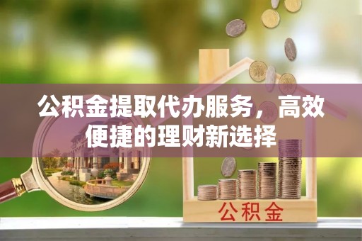 托里公积金提取代办服务，高效便捷的理财新选择