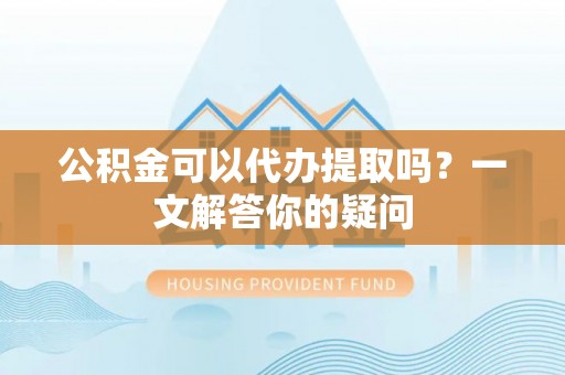 托里公积金可以代办提取吗？一文解答你的疑问