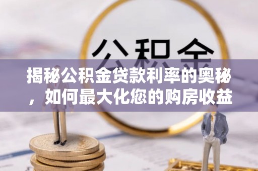 托里揭秘公积金贷款利率的奥秘，如何最大化您的购房收益