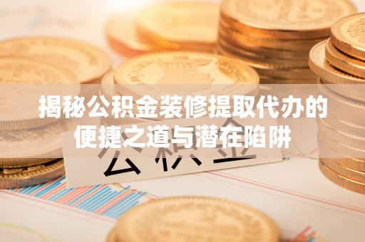 托里揭秘公积金装修提取代办的便捷之道与潜在陷阱