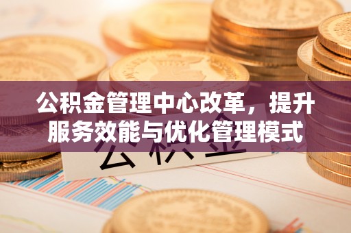 托里公积金管理中心改革，提升服务效能与优化管理模式