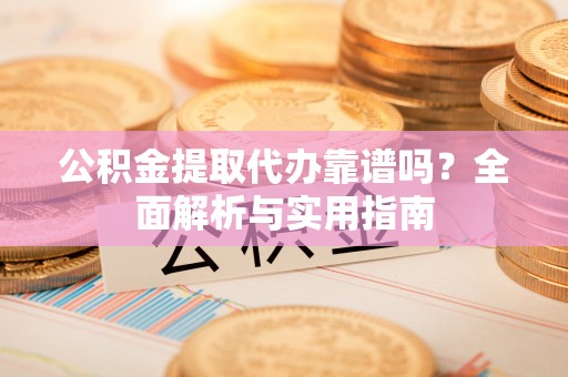 托里公积金提取代办靠谱吗？全面解析与实用指南