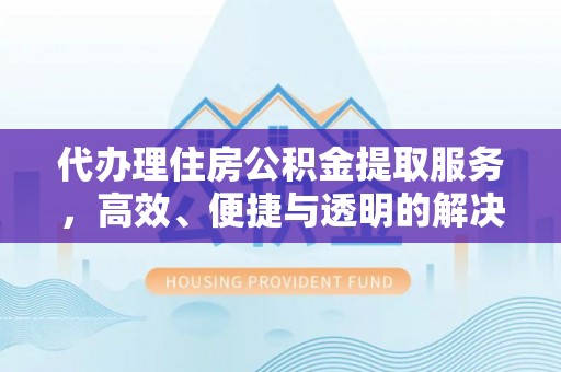 托里代办理住房公积金提取服务，高效、便捷与透明的解决方案