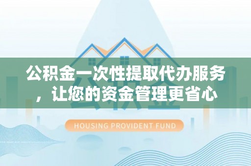 托里公积金一次性提取代办服务，让您的资金管理更省心