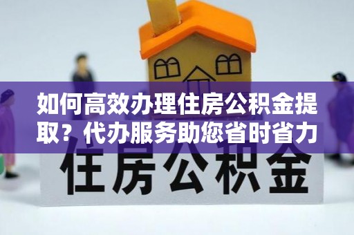 托里如何高效办理住房公积金提取？代办服务助您省时省力