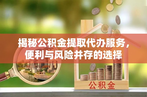 托里揭秘公积金提取代办服务，便利与风险并存的选择