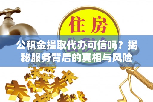 托里公积金提取代办可信吗？揭秘服务背后的真相与风险