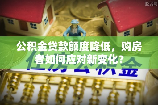 托里公积金贷款额度降低，购房者如何应对新变化？