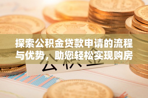 托里探索公积金贷款申请的流程与优势，助您轻松实现购房梦想