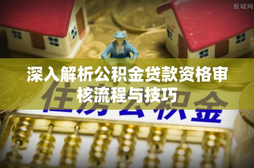 托里深入解析公积金贷款资格审核流程与技巧