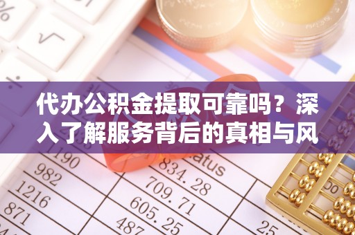 托里代办公积金提取可靠吗？深入了解服务背后的真相与风险