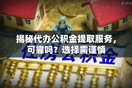 托里揭秘代办公积金提取服务，可靠吗？选择需谨慎