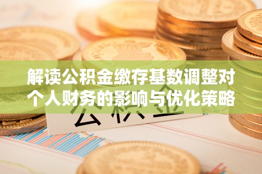 托里解读公积金缴存基数调整对个人财务的影响与优化策略