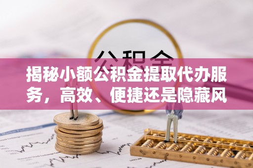 托里揭秘小额公积金提取代办服务，高效、便捷还是隐藏风险？