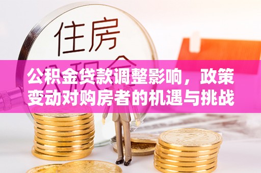 托里公积金贷款调整影响，政策变动对购房者的机遇与挑战