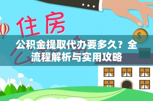 托里公积金提取代办要多久？全流程解析与实用攻略