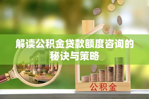 托里解读公积金贷款额度咨询的秘诀与策略