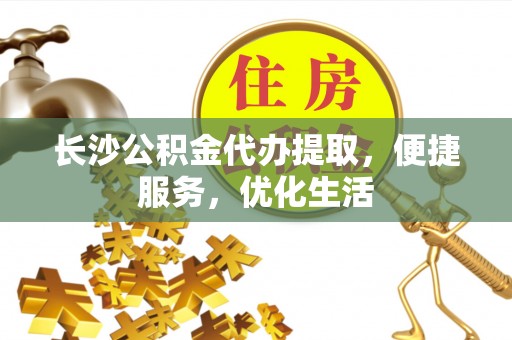 托里长沙公积金代办提取，便捷服务，优化生活