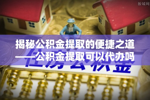 托里揭秘公积金提取的便捷之道——公积金提取可以代办吗？