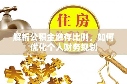 托里解析公积金缴存比例，如何优化个人财务规划