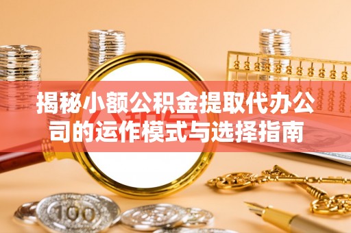 托里揭秘小额公积金提取代办公司的运作模式与选择指南