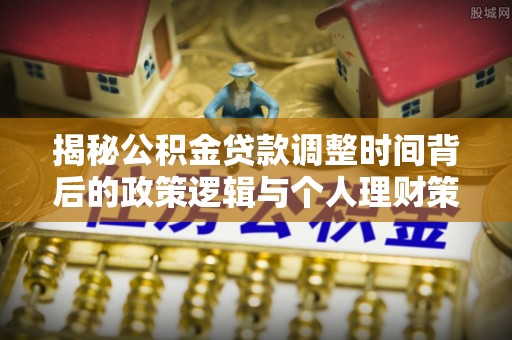 托里揭秘公积金贷款调整时间背后的政策逻辑与个人理财策略