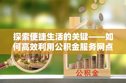 托里探索便捷生活的关键——如何高效利用公积金服务网点查询功能
