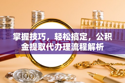 托里掌握技巧，轻松搞定，公积金提取代办理流程解析