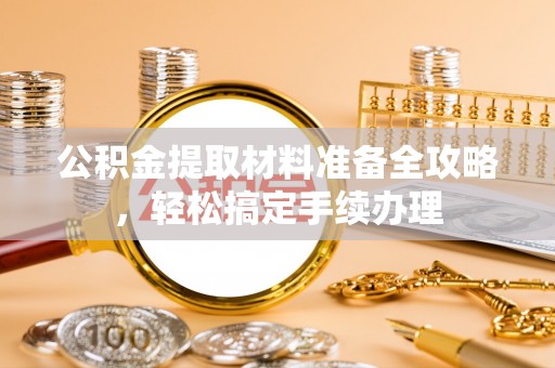 托里公积金提取材料准备全攻略，轻松搞定手续办理